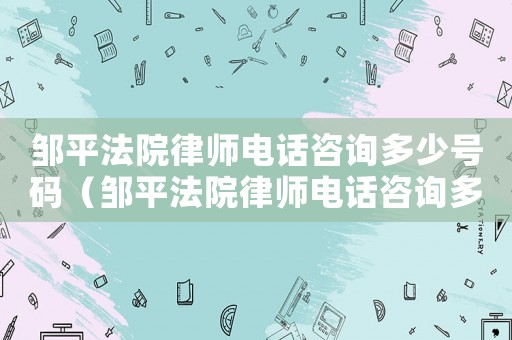 鄒平法院律師電話咨詢多少號(hào)碼（鄒平法院律師電話咨詢多少）