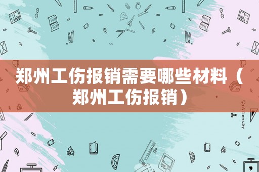 鄭州工傷報銷需要哪些材料（鄭州工傷報銷）