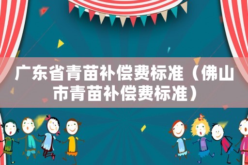 廣東省青苗補(bǔ)償費標(biāo)準(zhǔn)（佛山市青苗補(bǔ)償費標(biāo)準(zhǔn)）