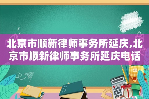 北京市順新律師事務所延慶,北京市順新律師事務所延慶電話