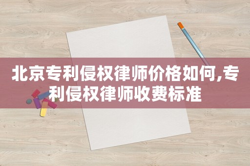 北京專利侵權律師價格如何,專利侵權律師收費標準