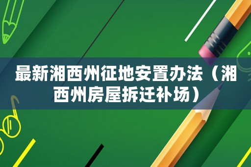 最新湘西州征地安置辦法（湘西州房屋拆遷補(bǔ)場）