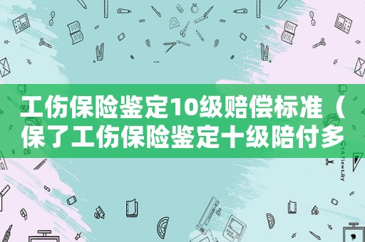 工傷保險鑒定10級賠償標準（保了工傷保險鑒定十級陪付多少）