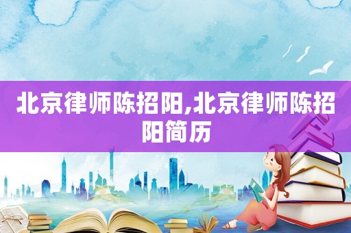 北京律師陳招陽(yáng),北京律師陳招陽(yáng)簡(jiǎn)歷