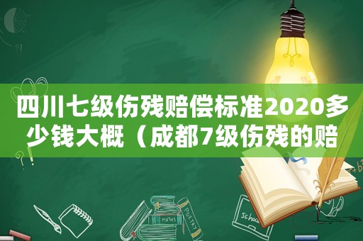 四川七級傷殘賠償標準2020多少錢大概（成都7級傷殘的賠付標準是多少錢）