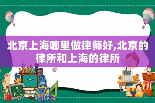 北京上海哪里做律師好,北京的律所和上海的律所