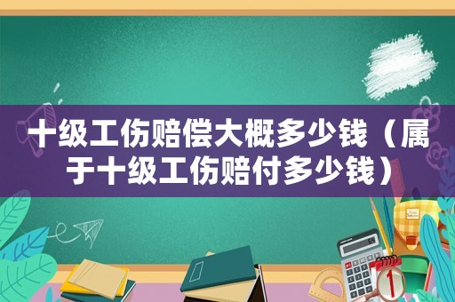 十級工傷賠償大概多少錢（屬于十級工傷賠付多少錢）