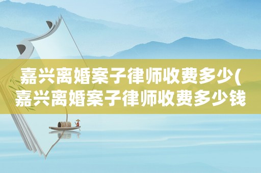 嘉興離婚案子律師收費多少(嘉興離婚案子律師收費多少錢)