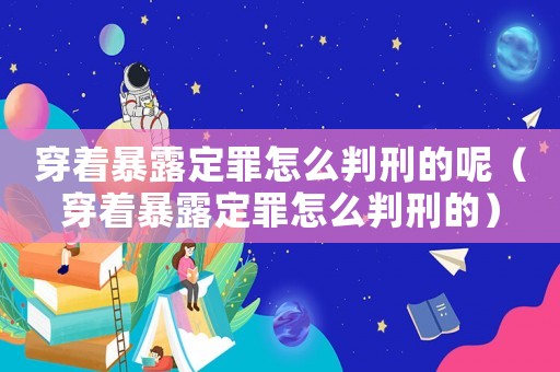穿著暴露定罪怎么判刑的呢（穿著暴露定罪怎么判刑的）