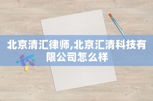 北京清匯律師,北京匯清科技有限公司怎么樣