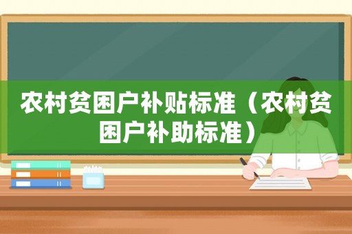 農(nóng)村貧困戶補貼標準（農(nóng)村貧困戶補助標準）