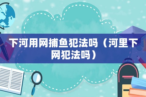 下河用網(wǎng)捕魚犯法嗎（河里下網(wǎng)犯法嗎）