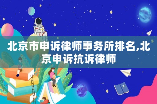 北京市申訴律師事務(wù)所排名,北京申訴抗訴律師