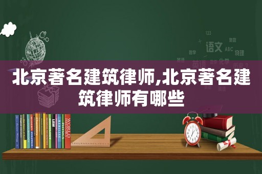 北京著名建筑律師,北京著名建筑律師有哪些
