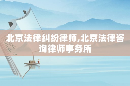 北京法律糾紛律師,北京法律咨詢律師事務所