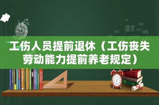 工傷人員提前退休（工傷喪失勞動能力提前養老規定）