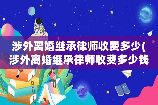 涉外離婚繼承律師收費多少(涉外離婚繼承律師收費多少錢)
