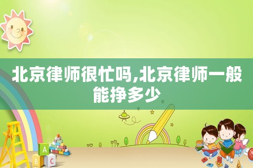 北京律師很忙嗎,北京律師一般能掙多少
