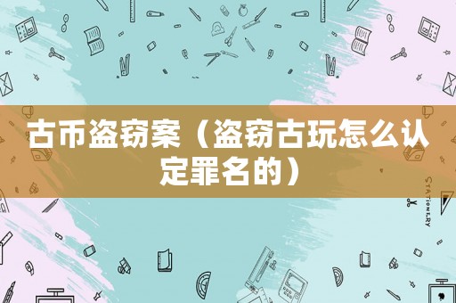 古幣盜竊案（盜竊古玩怎么認定罪名的）