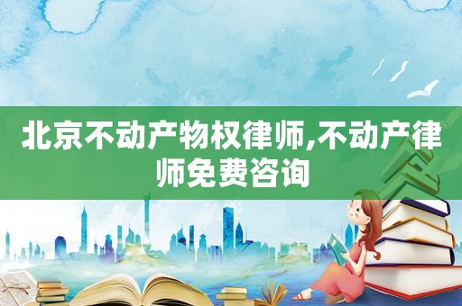 北京不動產(chǎn)物權(quán)律師,不動產(chǎn)律師免費(fèi)咨詢