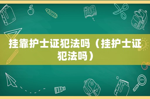 掛靠護(hù)士證犯法嗎（掛護(hù)士證犯法嗎）