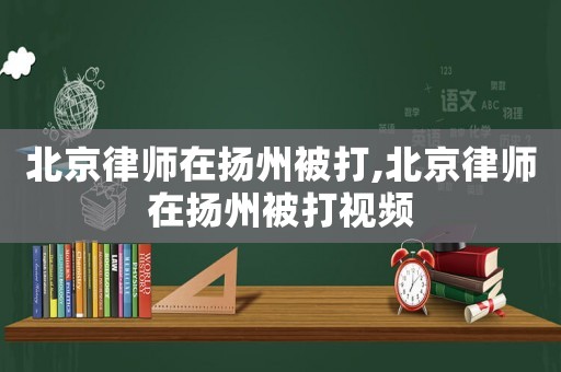北京律師在揚州被打,北京律師在揚州被打視頻