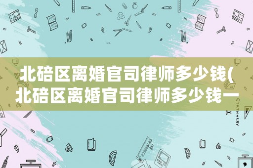北碚區離婚官司律師多少錢(北碚區離婚官司律師多少錢一次)