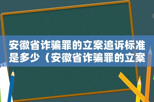 安徽省詐騙罪的立案追訴標準是多少（安徽省詐騙罪的立案追訴標準）