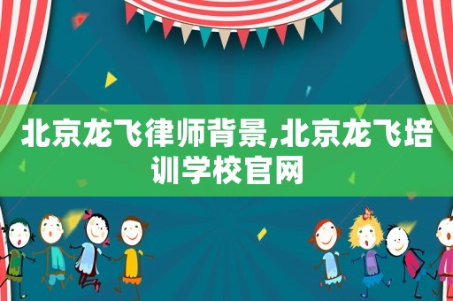 北京龍飛律師背景,北京龍飛培訓學校官網(wǎng)