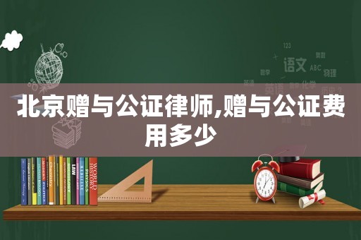 北京贈與公證律師,贈與公證費用多少