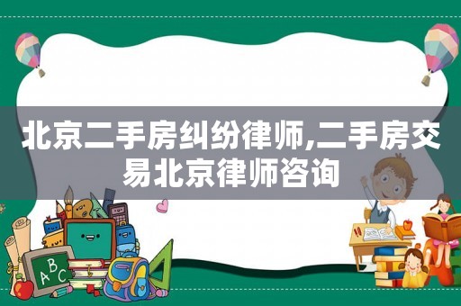 北京二手房糾紛律師,二手房交易北京律師咨詢