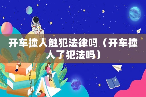 開車撞人觸犯法律嗎（開車撞人了犯法嗎）