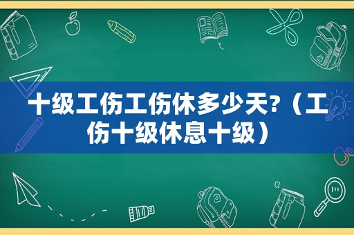 十級(jí)工傷工傷休多少天?（工傷十級(jí)休息十級(jí)）