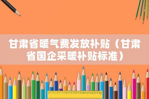甘肅省暖氣費發放補貼（甘肅省國企采暖補貼標準）