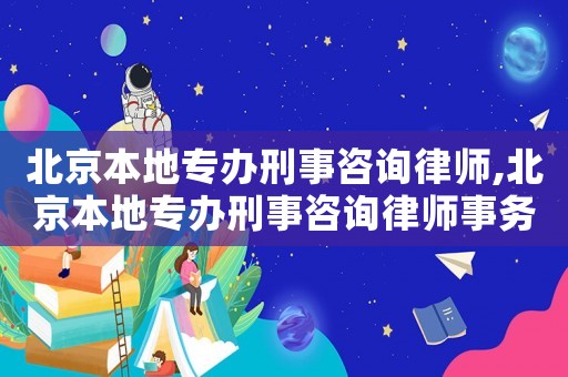 北京本地專辦刑事咨詢律師,北京本地專辦刑事咨詢律師事務(wù)所