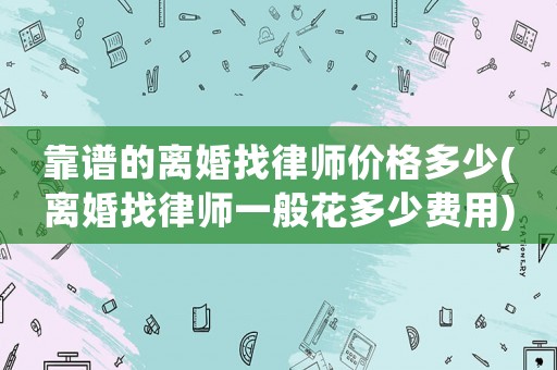 靠譜的離婚找律師價格多少(離婚找律師一般花多少費用)
