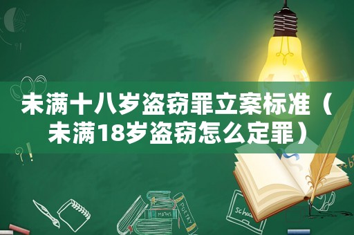 未滿十八歲盜竊罪立案標準（未滿18歲盜竊怎么定罪）