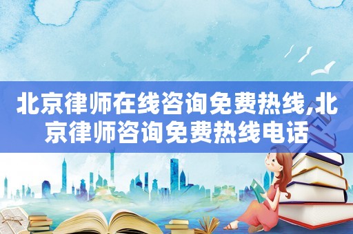 北京律師在線咨詢免費熱線,北京律師咨詢免費熱線電話