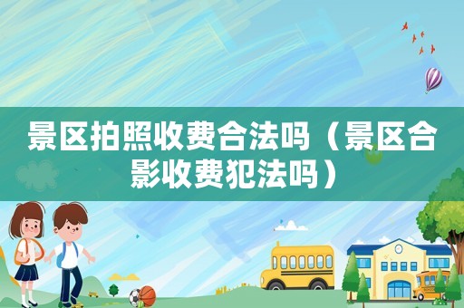 景區拍照收費合法嗎（景區合影收費犯法嗎）