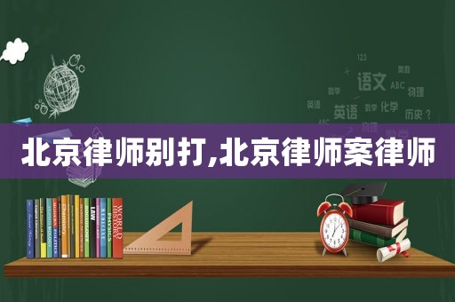 北京律師別打,北京律師案律師