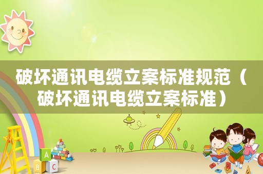 破壞通訊電纜立案標準規范（破壞通訊電纜立案標準）