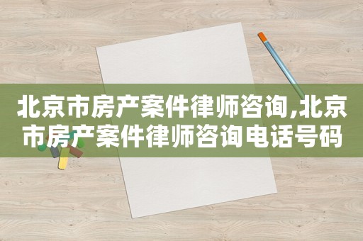 北京市房產案件律師咨詢,北京市房產案件律師咨詢電話號碼