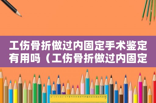工傷骨折做過內固定手術鑒定有用嗎（工傷骨折做過內固定手術鑒定）