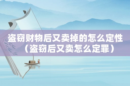 盜竊財物后又賣掉的怎么定性（盜竊后又賣怎么定罪）