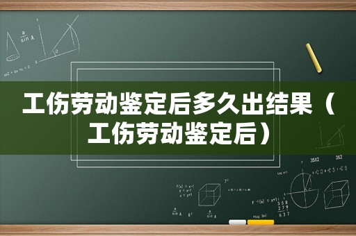 工傷勞動(dòng)鑒定后多久出結(jié)果（工傷勞動(dòng)鑒定后）