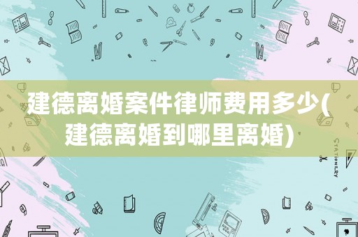 建德離婚案件律師費用多少(建德離婚到哪里離婚)