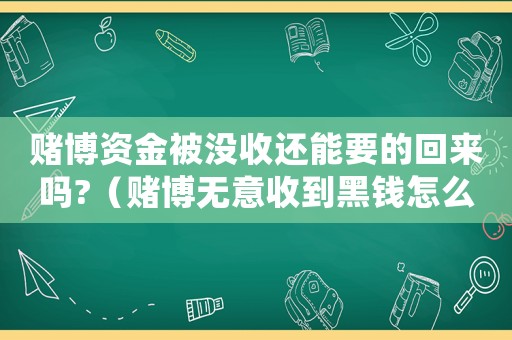 賭博資金被沒收還能要的回來嗎?（賭博無意收到黑錢怎么定罪）