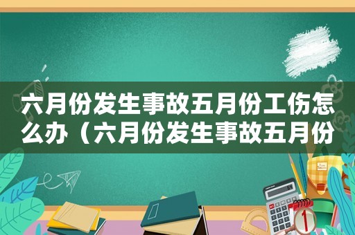 六月份發生事故五月份工傷怎么辦（六月份發生事故五月份工傷）