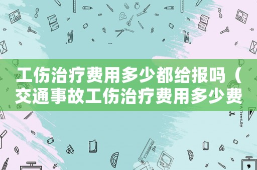 工傷治療費用多少都給報嗎（交通事故工傷治療費用多少費用）