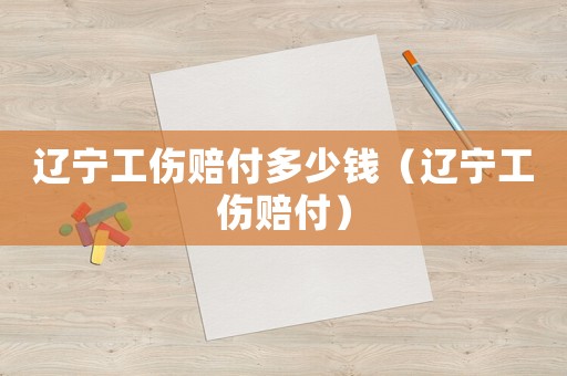 遼寧工傷賠付多少錢（遼寧工傷賠付）